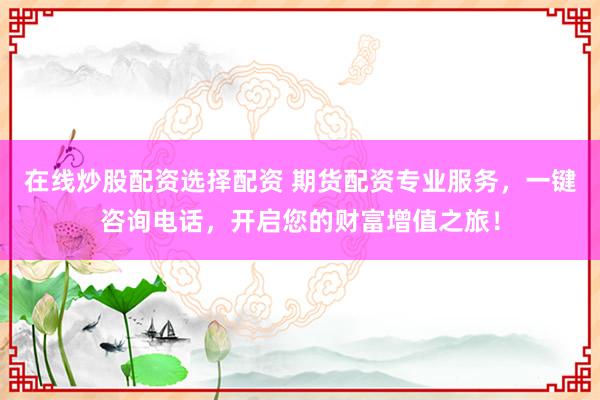 在线炒股配资选择配资 期货配资专业服务，一键咨询电话，开启您的财富增值之旅！