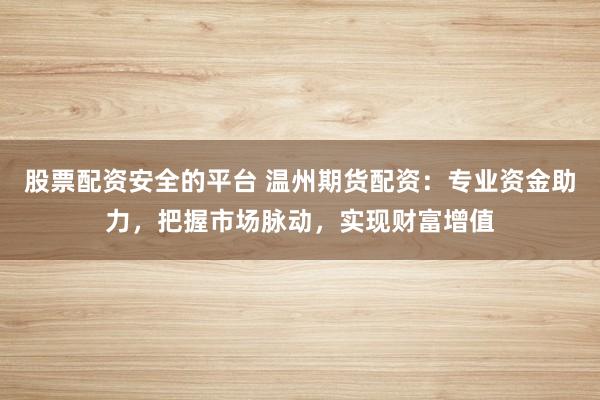股票配资安全的平台 温州期货配资：专业资金助力，把握市场脉动，实现财富增值