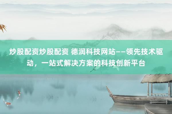 炒股配资炒股配资 德润科技网站——领先技术驱动，一站式解决方案的科技创新平台