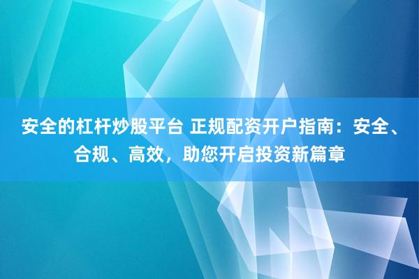 安全的杠杆炒股平台 正规配资开户指南：安全、合规、高效，助您开启投资新篇章