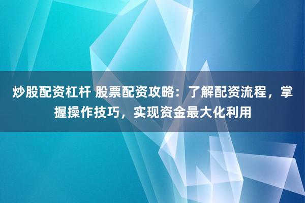 炒股配资杠杆 股票配资攻略：了解配资流程，掌握操作技巧，实现资金最大化利用