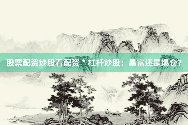 股票配资炒股看配资 * 杠杆炒股：暴富还是爆仓？