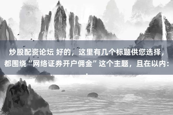 炒股配资论坛 好的，这里有几个标题供您选择，都围绕“网络证券开户佣金”这个主题，且在以内：