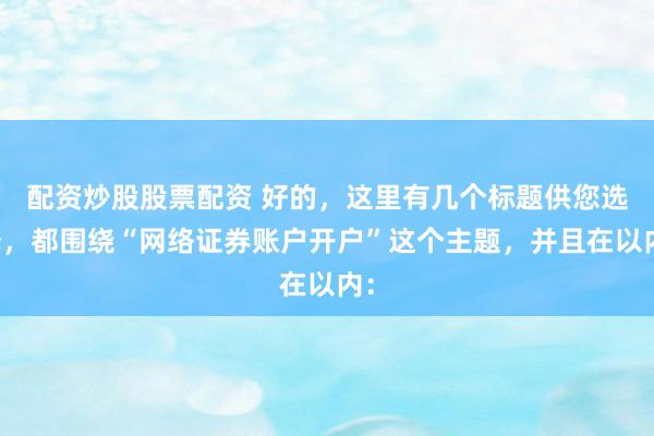 配资炒股股票配资 好的，这里有几个标题供您选择，都围绕“网络证券账户开户”这个主题，并且在以内：