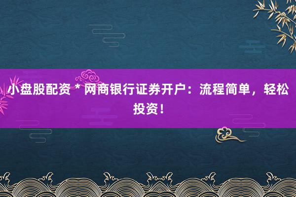 小盘股配资 * 网商银行证券开户：流程简单，轻松投资！