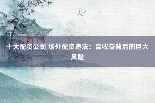 十大配资公司 场外配资违法：高收益背后的巨大风险