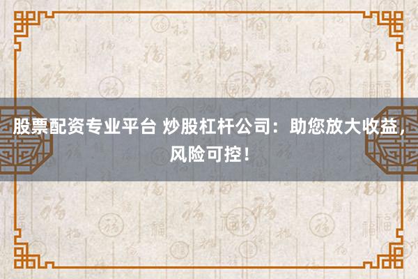 股票配资专业平台 炒股杠杆公司：助您放大收益，风险可控！