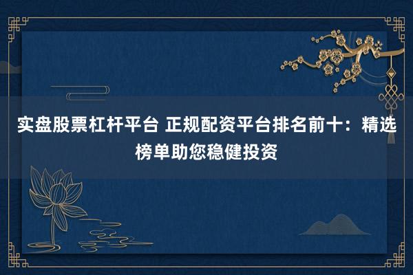 实盘股票杠杆平台 正规配资平台排名前十：精选榜单助您稳健投资