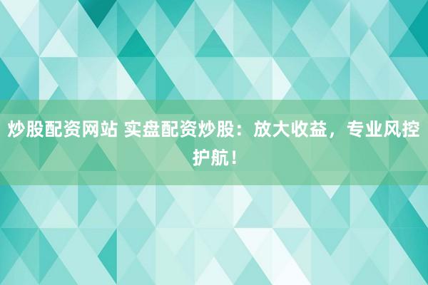 炒股配资网站 实盘配资炒股：放大收益，专业风控护航！