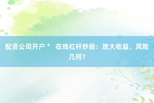 配资公司开户 *   在线杠杆炒股：放大收益，风险几何？