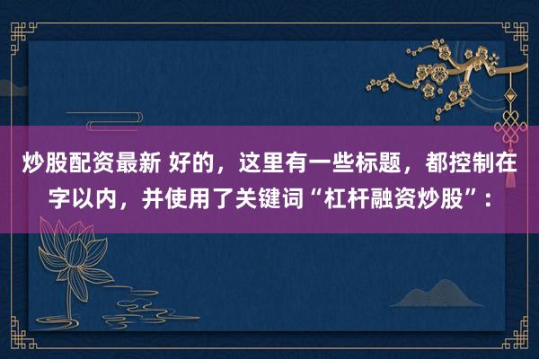 炒股配资最新 好的，这里有一些标题，都控制在字以内，并使用了关键词“杠杆融资炒股”：