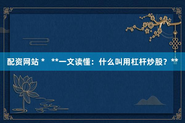 配资网站 *   **一文读懂：什么叫用杠杆炒股？**