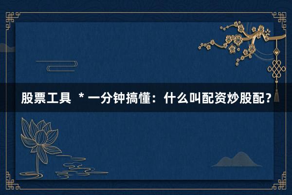 股票工具  * 一分钟搞懂：什么叫配资炒股配？