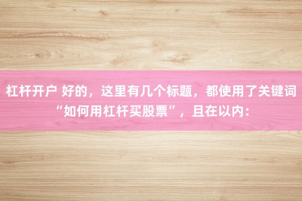 杠杆开户 好的，这里有几个标题，都使用了关键词“如何用杠杆买股票”，且在以内：