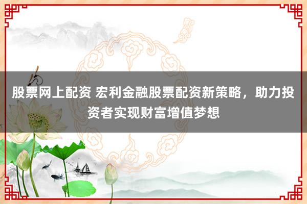 股票网上配资 宏利金融股票配资新策略，助力投资者实现财富增值梦想