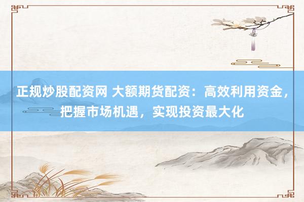 正规炒股配资网 大额期货配资：高效利用资金，把握市场机遇，实现投资最大化