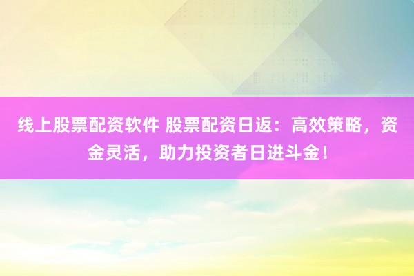 线上股票配资软件 股票配资日返：高效策略，资金灵活，助力投资者日进斗金！