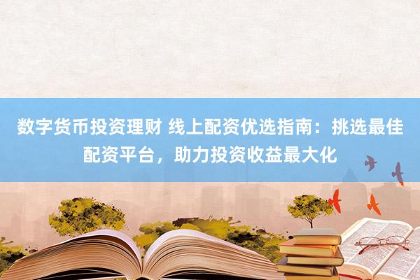数字货币投资理财 线上配资优选指南：挑选最佳配资平台，助力投资收益最大化