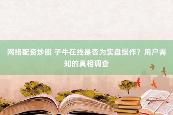 网络配资炒股 子牛在线是否为实盘操作？用户需知的真相调查