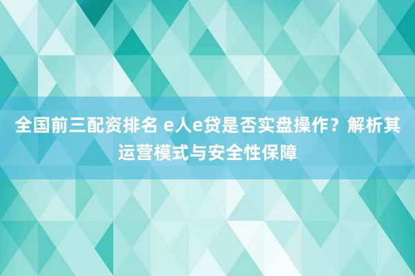 全国前三配资排名 e人e贷是否实盘操作？解析其运营模式与安全性保障