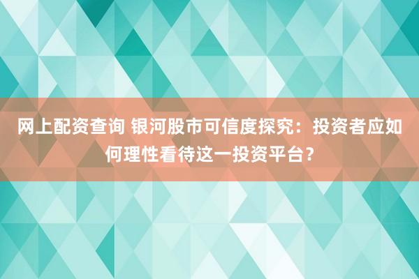 网上配资查询 银河股市可信度探究：投资者应如何理性看待这一投资平台？