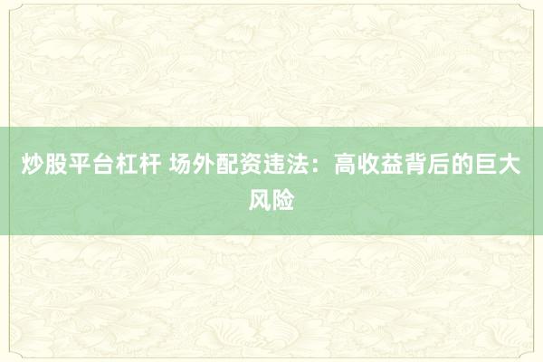 炒股平台杠杆 场外配资违法：高收益背后的巨大风险