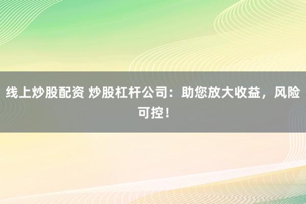 线上炒股配资 炒股杠杆公司：助您放大收益，风险可控！