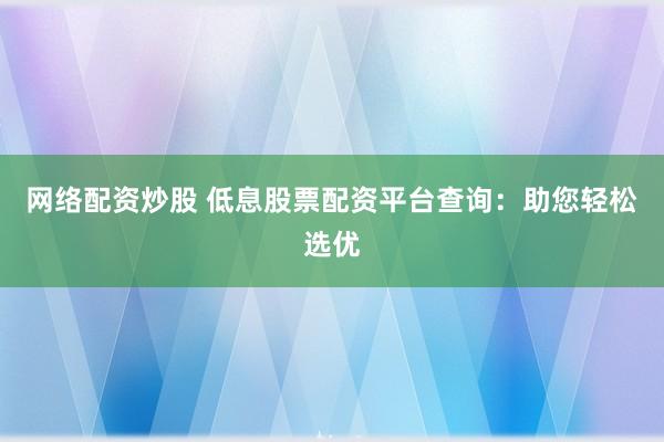 网络配资炒股 低息股票配资平台查询：助您轻松选优