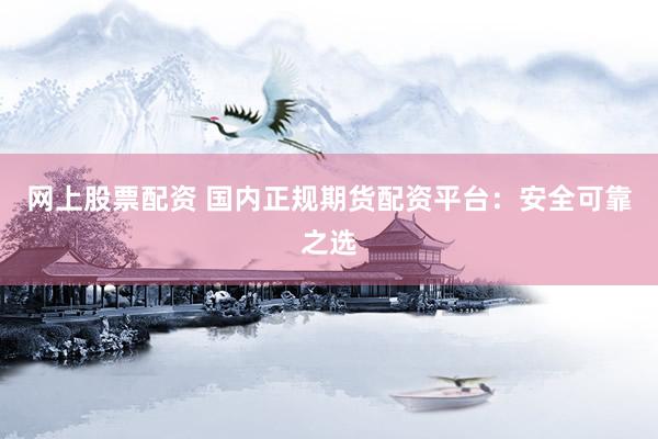 网上股票配资 国内正规期货配资平台：安全可靠之选