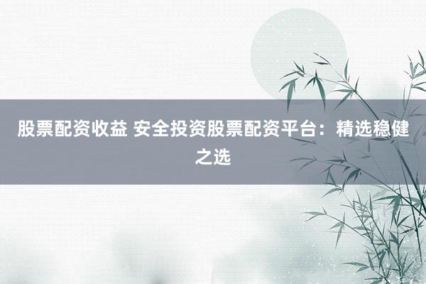 股票配资收益 安全投资股票配资平台：精选稳健之选