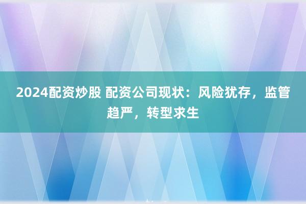 2024配资炒股 配资公司现状：风险犹存，监管趋严，转型求生