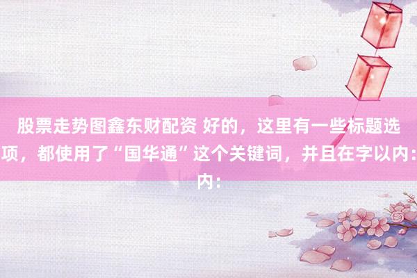 股票走势图鑫东财配资 好的，这里有一些标题选项，都使用了“国华通”这个关键词，并且在字以内：