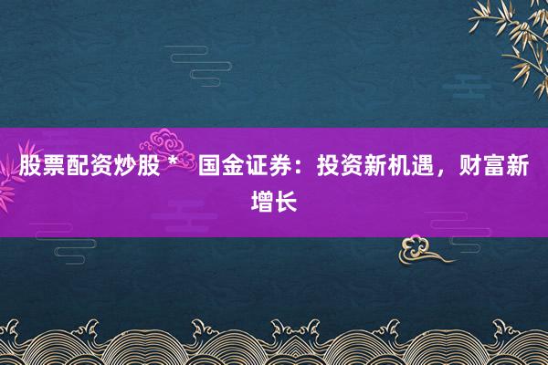 股票配资炒股 *   国金证券：投资新机遇，财富新增长
