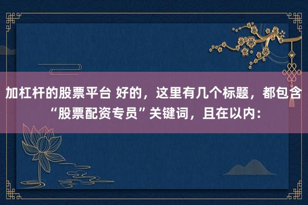 加杠杆的股票平台 好的，这里有几个标题，都包含“股票配资专员”关键词，且在以内：