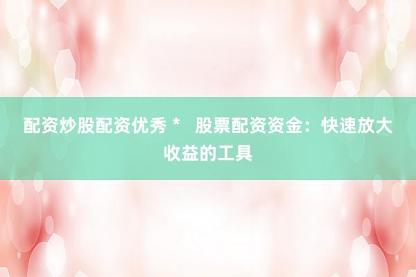 配资炒股配资优秀 *   股票配资资金：快速放大收益的工具