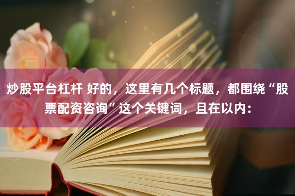 炒股平台杠杆 好的，这里有几个标题，都围绕“股票配资咨询”这个关键词，且在以内：