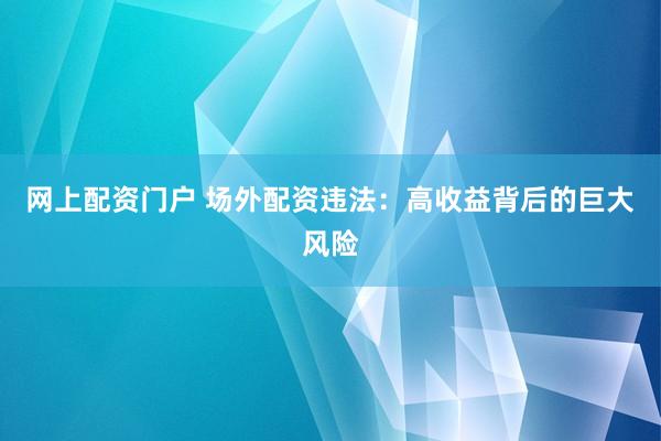 网上配资门户 场外配资违法：高收益背后的巨大风险
