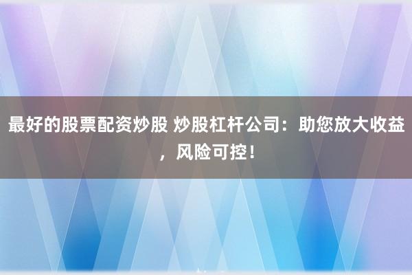 最好的股票配资炒股 炒股杠杆公司：助您放大收益，风险可控！