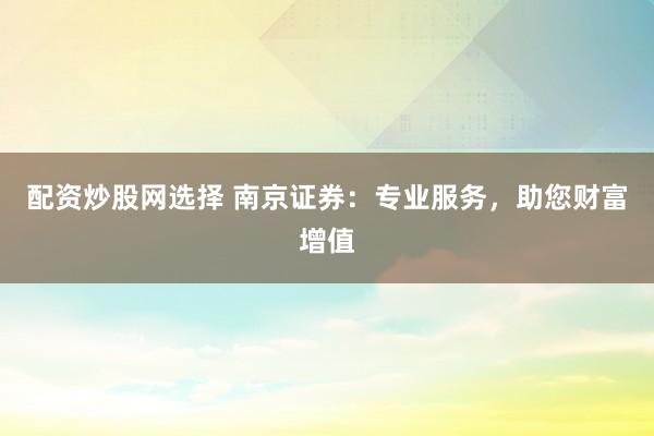 配资炒股网选择 南京证券：专业服务，助您财富增值