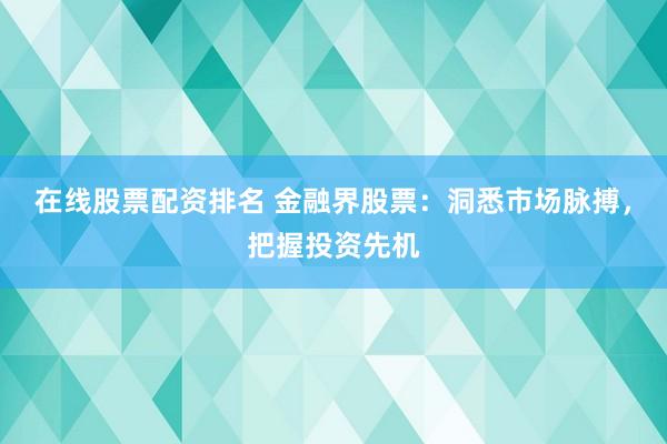 在线股票配资排名 金融界股票：洞悉市场脉搏，把握投资先机