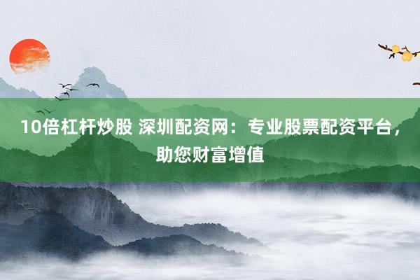 10倍杠杆炒股 深圳配资网：专业股票配资平台，助您财富增值
