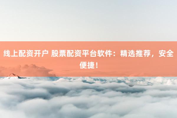 线上配资开户 股票配资平台软件：精选推荐，安全便捷！