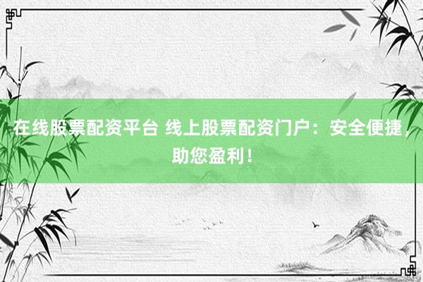 在线股票配资平台 线上股票配资门户：安全便捷，助您盈利！