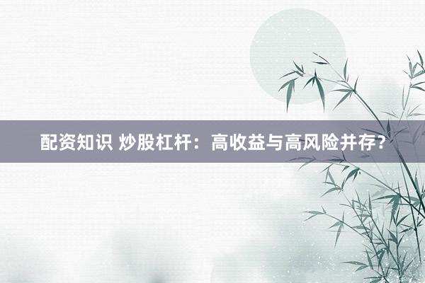 配资知识 炒股杠杆：高收益与高风险并存？