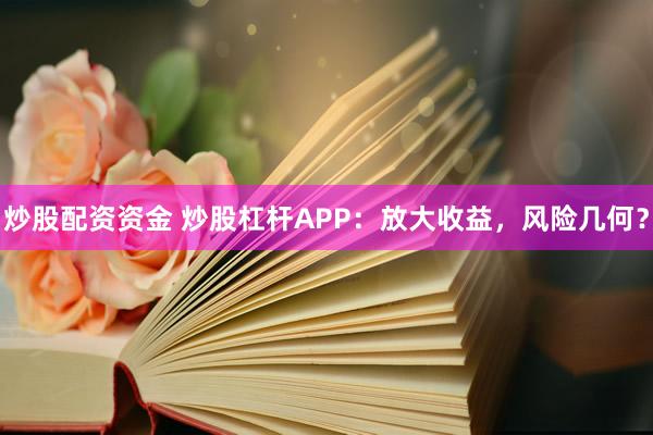 炒股配资资金 炒股杠杆APP：放大收益，风险几何？