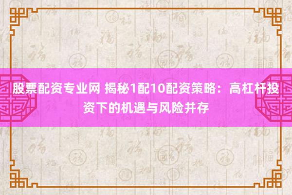 股票配资专业网 揭秘1配10配资策略：高杠杆投资下的机遇与风险并存