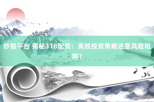 炒股平台 揭秘318配资：高效投资策略还是风险陷阱？