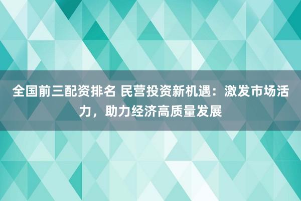 全国前三配资排名 民营投资新机遇：激发市场活力，助力经济高质量发展