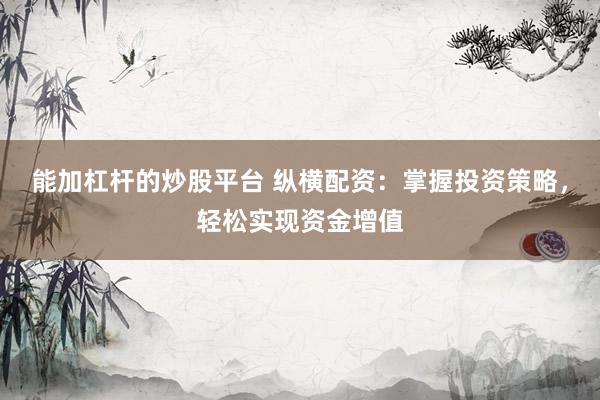能加杠杆的炒股平台 纵横配资：掌握投资策略，轻松实现资金增值