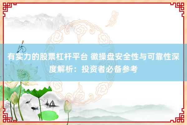 有实力的股票杠杆平台 徽操盘安全性与可靠性深度解析：投资者必备参考
